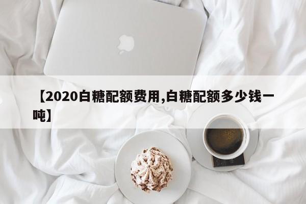 【2020白糖配额费用,白糖配额多少钱一吨】
