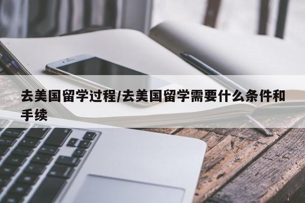 去美国留学过程/去美国留学需要什么条件和手续