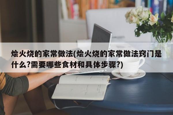 烩火烧的家常做法(烩火烧的家常做法窍门是什么?需要哪些食材和具体步骤?)