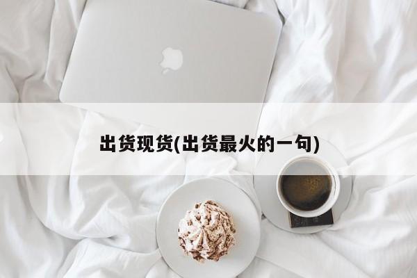 出货现货(出货最火的一句)