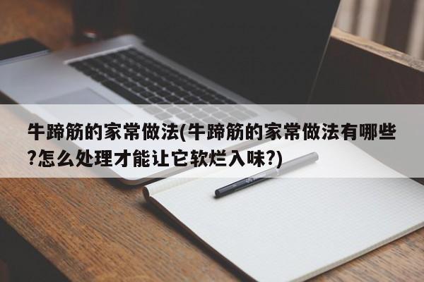 牛蹄筋的家常做法(牛蹄筋的家常做法有哪些?怎么处理才能让它软烂入味?)