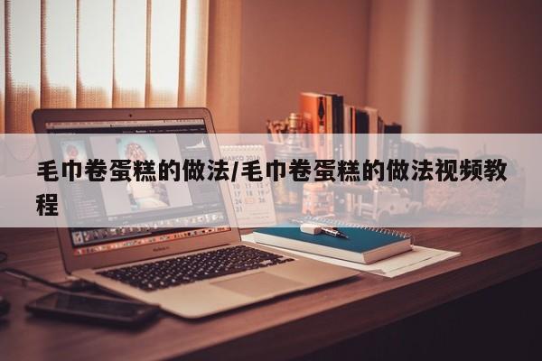 毛巾卷蛋糕的做法/毛巾卷蛋糕的做法视频教程