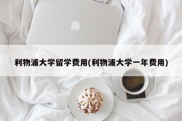 利物浦大学留学费用(利物浦大学一年费用)