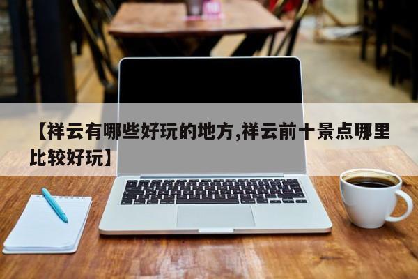 【祥云有哪些好玩的地方,祥云前十景点哪里比较好玩】
