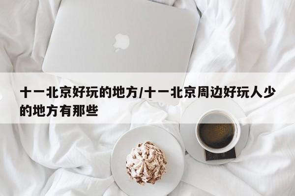 十一北京好玩的地方/十一北京周边好玩人少的地方有那些