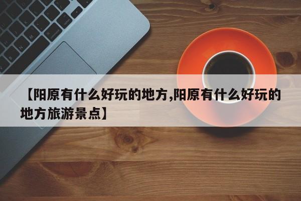 【阳原有什么好玩的地方,阳原有什么好玩的地方旅游景点】