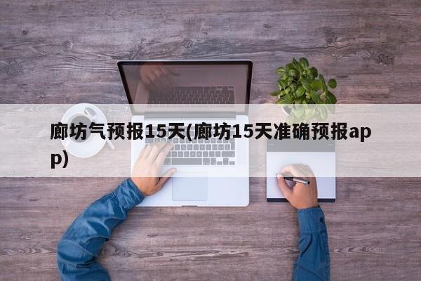 廊坊气预报15天(廊坊15天准确预报app)