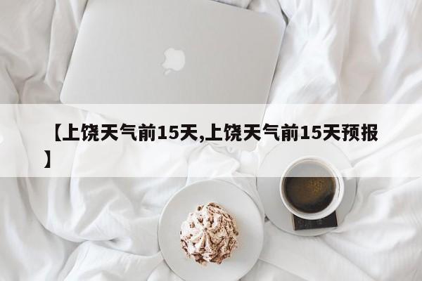 【上饶天气前15天,上饶天气前15天预报】