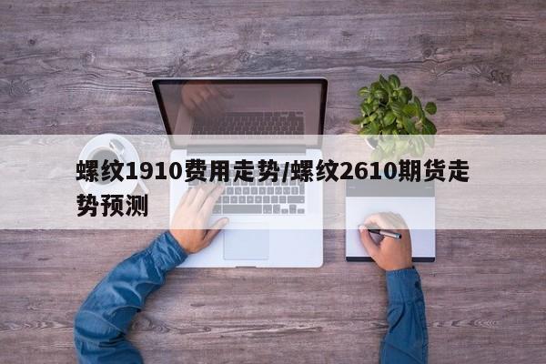 螺纹1910费用走势/螺纹2610期货走势预测