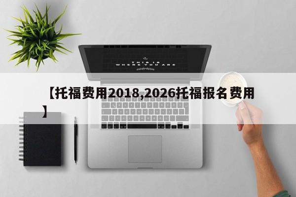 【托福费用2018,2026托福报名费用】