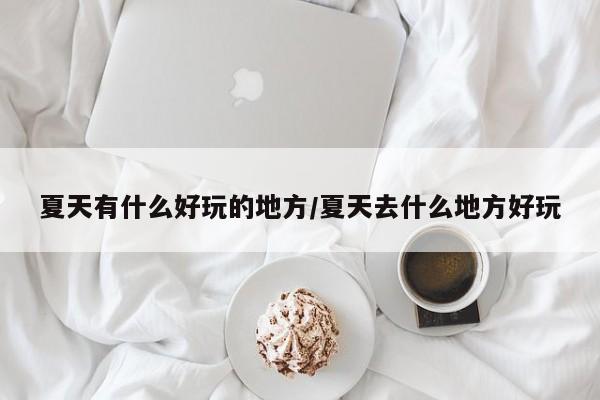 夏天有什么好玩的地方/夏天去什么地方好玩