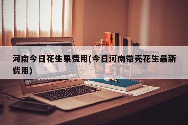 河南今日花生果费用(今日河南带壳花生最新费用)