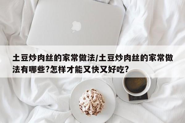 土豆炒肉丝的家常做法/土豆炒肉丝的家常做法有哪些?怎样才能又快又好吃?
