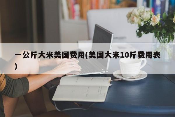 一公斤大米美国费用(美国大米10斤费用表)