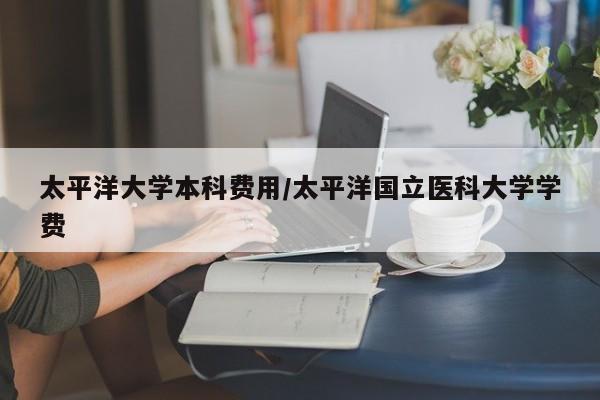 太平洋大学本科费用/太平洋国立医科大学学费