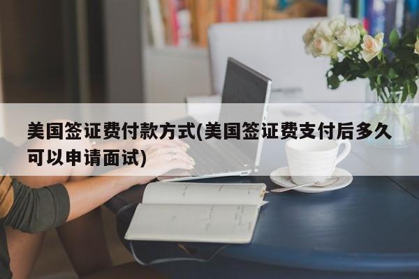 美国签证费付款方式(美国签证费支付后多久可以申请面试)
