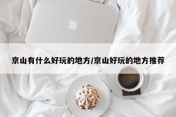 京山有什么好玩的地方/京山好玩的地方推荐
