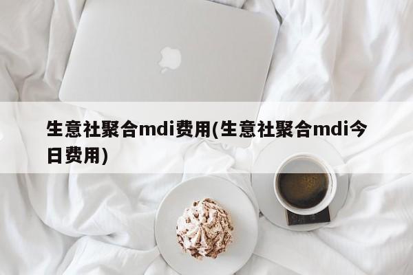 生意社聚合mdi费用(生意社聚合mdi今日费用)
