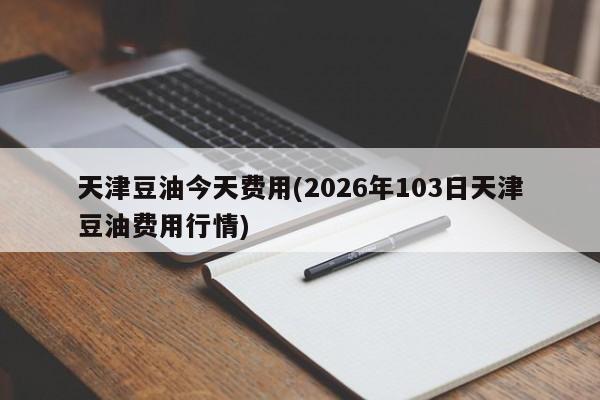 天津豆油今天费用(2026年103日天津豆油费用行情)