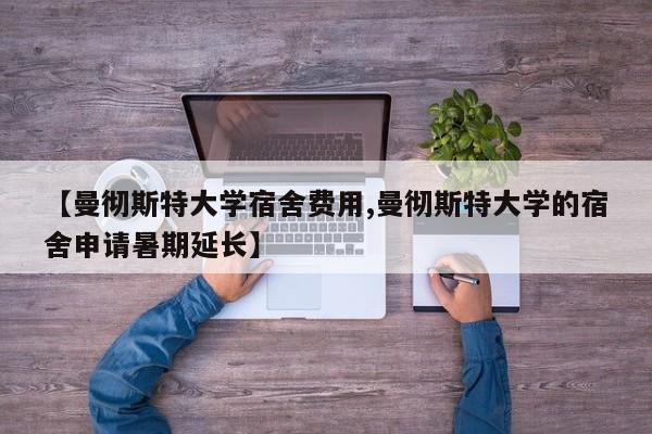 【曼彻斯特大学宿舍费用,曼彻斯特大学的宿舍申请暑期延长】