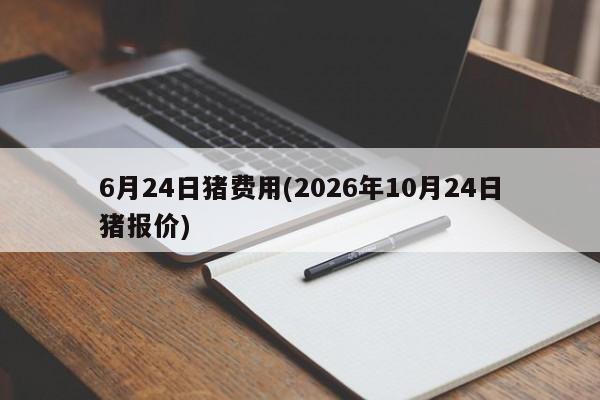 6月24日猪费用(2026年10月24日猪报价)