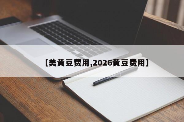 【美黄豆费用,2026黄豆费用】