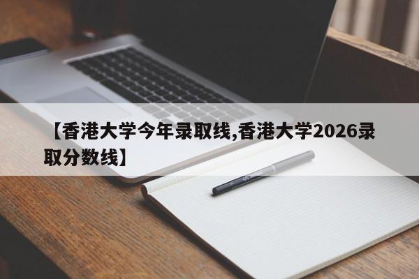 【香港大学今年录取线,香港大学2026录取分数线】