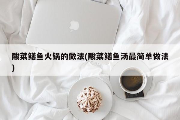 酸菜鳝鱼火锅的做法(酸菜鳝鱼汤最简单做法)