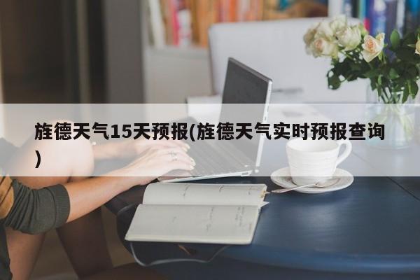 旌德天气15天预报(旌德天气实时预报查询)