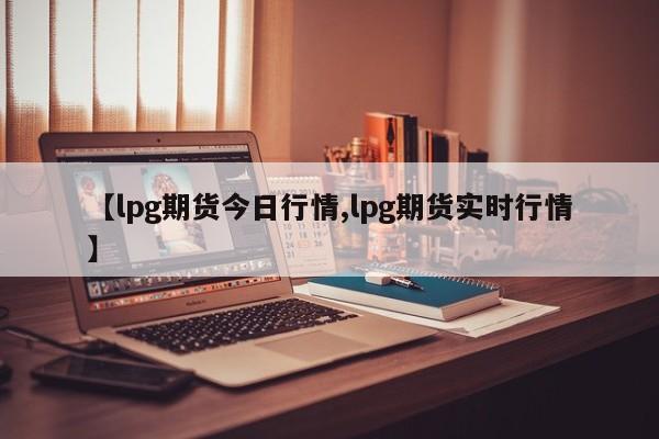 【lpg期货今日行情,lpg期货实时行情】