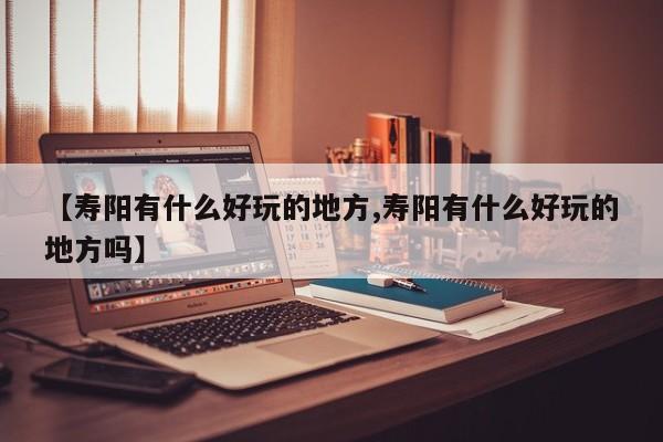 【寿阳有什么好玩的地方,寿阳有什么好玩的地方吗】