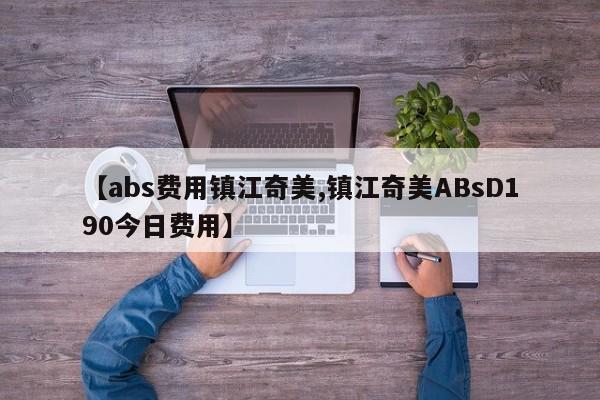 【abs费用镇江奇美,镇江奇美ABsD190今日费用】