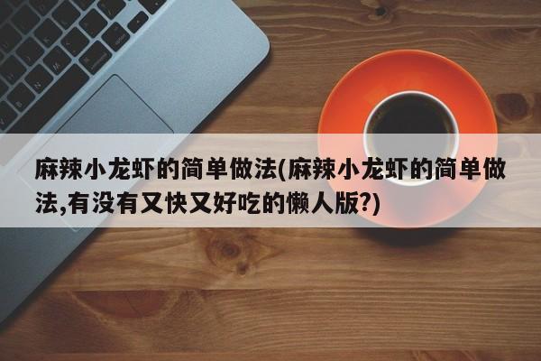 麻辣小龙虾的简单做法(麻辣小龙虾的简单做法,有没有又快又好吃的懒人版?)