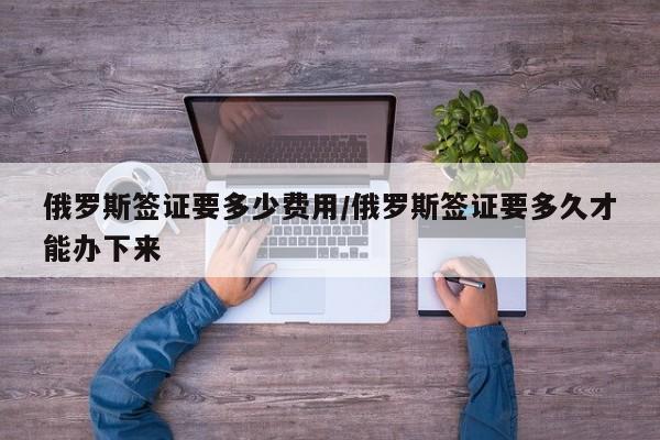 俄罗斯签证要多少费用/俄罗斯签证要多久才能办下来
