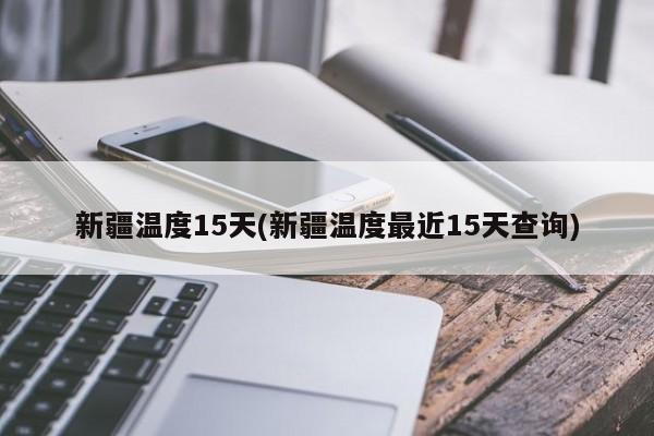 新疆温度15天(新疆温度最近15天查询)