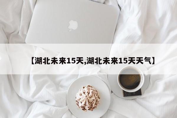 【湖北未来15天,湖北未来15天天气】